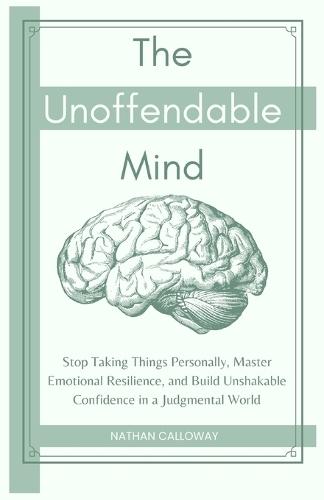 The Unoffendable Mind: Stop Taking Things Personally, Master Emotional Resilience and Build Unshakable Confidence in a Judgmental World
