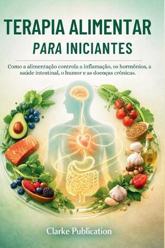 Terapia Alimentar para Iniciantes: Como a alimentação controla a inflamação, os hormônios, a saúde intestinal, o humor e as doenças crônicas.