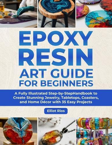 Epoxy Resin Art Guide for Beginners: A Full Illustrated Step-by-Step Handbook to Create Stunning Jewelry, Tabletops, Coasters and Home Décor with 35 Easy Projects
