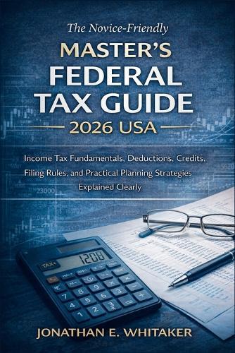 The Novice-Friendly Master's Federal Tax Guide 2026 USA: Income Tax Fundamentals, Deductions, Credits, Filing Rules, and Practical Planning Strategies Explained Clearly