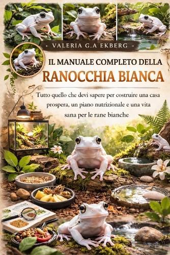 Il Manuale Completo Della Ranocchia Bianca: Tutto quello che devi sapere per costruire una casa prospera, un piano nutrizionale e una vita sana per le rane bianche