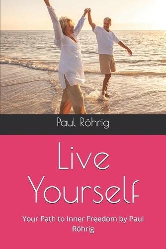 Live Yourself: Your Path to Inner Freedom by Paul Röhrig