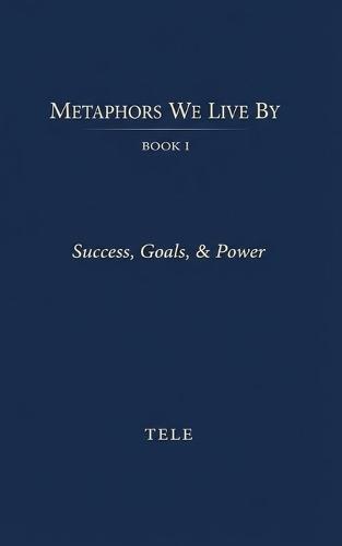 Metaphors We Live By: Book I: Success, Goals, & Power