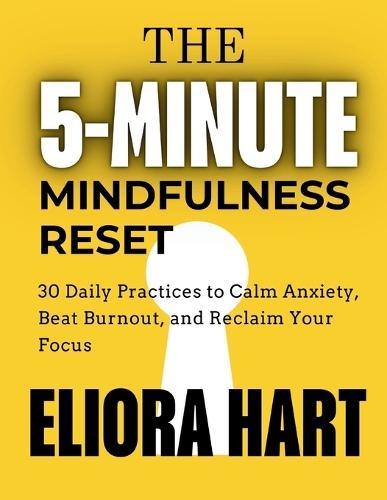 The 5-Minute Mindfulness Reset: 30 Daily Practices to Calm Anxiety, Beat Burnout, and Reclaim Your Focus