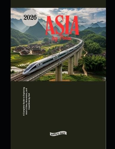 Asia by Train 2026: A Complete Guide to Exploring Asia's Cities, Mountains, and Coastlines by Rail