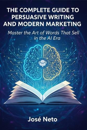 The Complete Guide to Persuasive Writing and Modern Marketing: Master the Art of Words That Sell in the AI Era