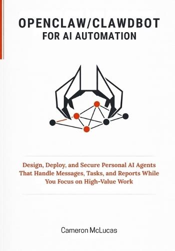 OpenClaw / Clawdbot for AI Automation: Design, Deploy, and Secure Personal AI Agents That Handle Messages, Tasks, and Reports While You Focus on High-Value Work