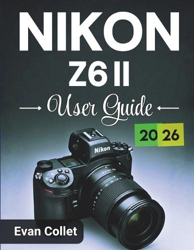Nikon Z6 II User Guide 2026: Step by Step Camera Basics, Advanced Shooting Techniques, Video Recording Tips, and Practical Guidance for Confident Photography Results