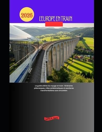L'Europe en train 2026: Le guide ultime du voyage en train: itinéraires pittoresques, villes emblématiques et aventures transfrontalières sans encombre