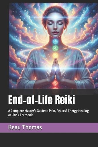End-of-Life Reiki: A Complete Master's Guide to Pain, Peace & Energy Healing at Life's Threshold