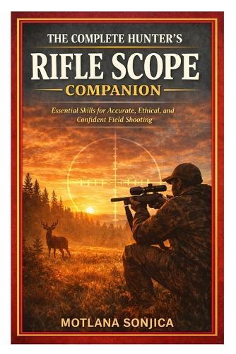 The Complete Hunter's Rifle Scope Companion: Essential Skills for Accurate, Ethical, and Confident Field Shooting