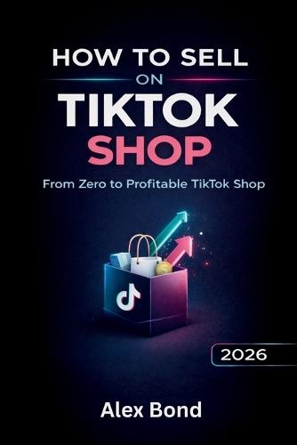 How to Sell on TikTok Shop: The Ultimate Step-by-Step Beginner's Guide to Start a Profitable TikTok Shop, Find Winning Products, and Scale with Viral Content - Even Without Followers
