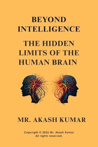 Beyond Intelligence: The Hidden Limits of the Human Brain: Neuroscience, Cognitive Bias, and the Invisible Boundaries of Human Thought