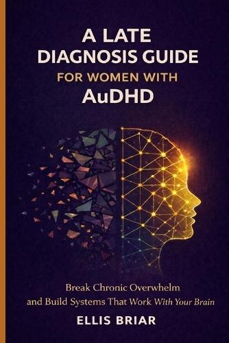 A LATE DIAGNOSIS GUIDE FOR WOMEN WITH AuDHD: Break Chronic Overwhelm and Build Systems That Work With Your Brain