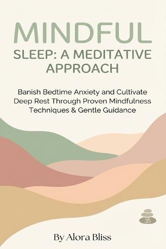 Mindful Sleep: A MEDITATIVE APPROACH: Banish Bedtime Anxiety and Cultivate Deep Rest Through Proven Mindfulness Techniques & Gentle Guidance
