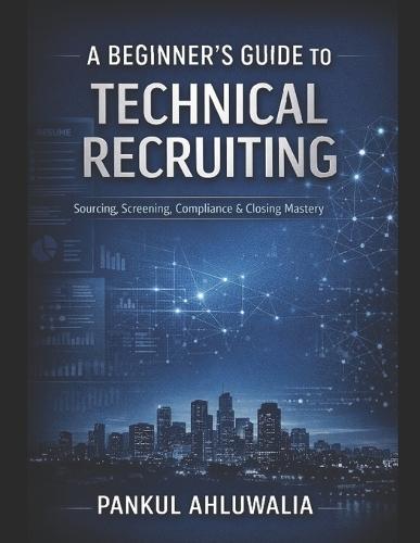 A_Beginners_Guide_to_Technical_Recruiting_By_Pankul_Ahluwalia: A Complete Practical Handbook for US IT Staffing & Recruitment