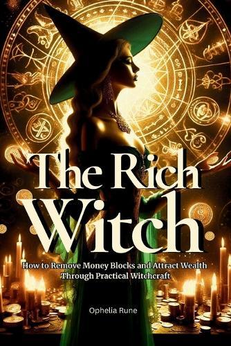 The Rich Witch: How to Remove Money Blocks and Attract Wealth Through Practical Witchcraft, Money Spells, Rituals, and Prosperity Mindset