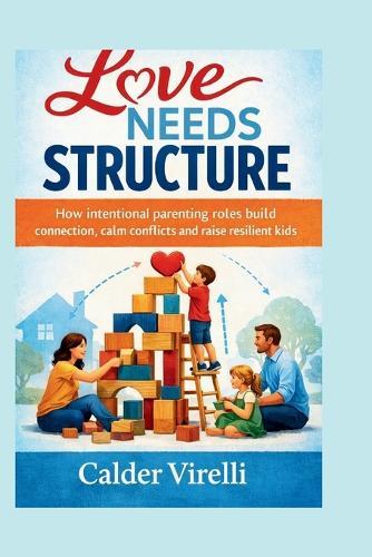 Love Needs Structure: How intentional parenting roles build connection, calm conflictsand raise resilient kids