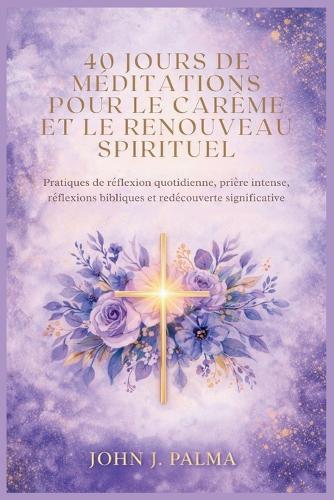 40 jours de méditations pour le Carême et le renouveau spirituel: Pratiques de réflexion quotidienne, prière intense, réflexions bibliques et redécouverte significative