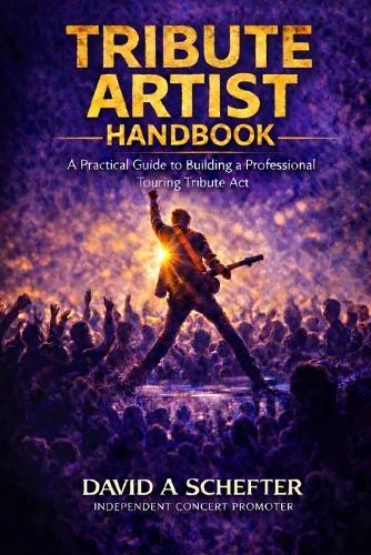 Tribute Artist Handbook: A Practical Guide to Building a Professional Touring Tribute Act