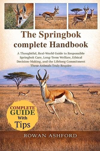 The Springbok Complete Handbook: A Thoughtful, Real-World Guide to Responsible Springbok Care, Long-Term Welfare, Ethical Decision-Making, and the Lifelong Commitment These Animals Truly Require
