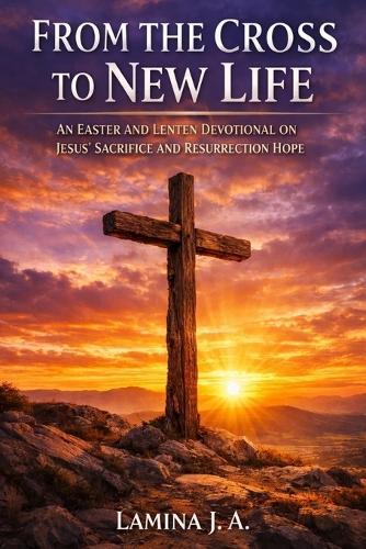 From the Cross to New Life: An Easter and Lenten Devotional on Jesus' Sacrifice and Resurrection Hope