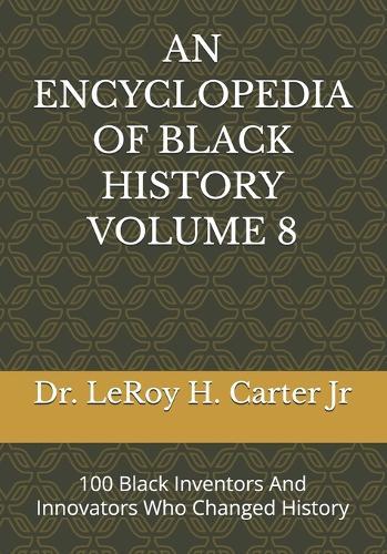 An Encyclopedia of Black History Volume 8: 100 Black Inventors And Innovators Who Changed History