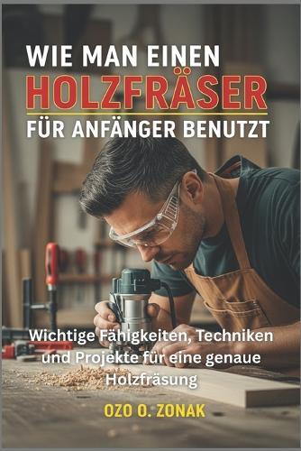 Wie Man Einen Holzfräser Für Anfänger Benutzt: Wichtige Fähigkeiten, Techniken und Projekte für eine genaue Holzfräsung