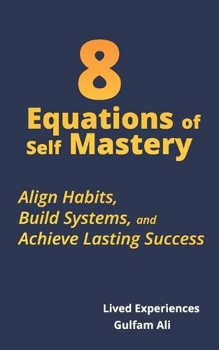 8 Equations of Self Mastery: Align Habits, Build Systems, and Achieve Lasting Success.