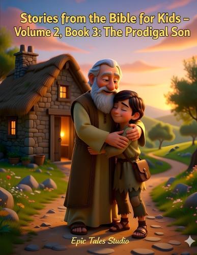 Stories from the Bible for Kids - Volume II, Book 3 The Prodigal Son: A Story of Forgiveness and a Father's Love