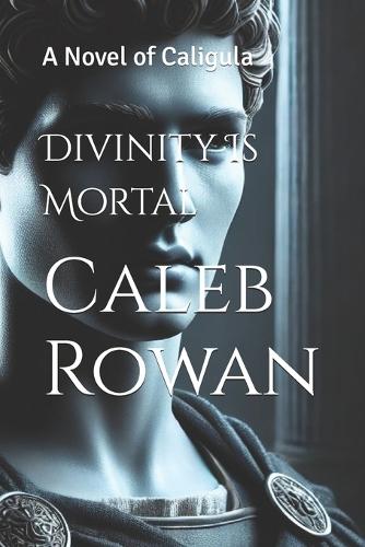Divinity Is Mortal: A Novel of Caligula