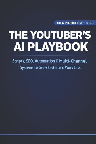 The YouTuber's AI Playbook: Scripts, SEO, Automation & Multi-Channel Systems to Grow Faster and Work Less