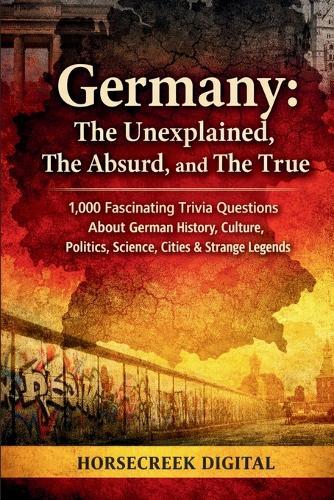 Germany: The Unexplained, The Absurd, and The True: 1,000 Fascinating Trivia Questions About German History, Culture, Politics, Science, Cities & Strange Legends