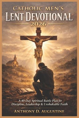 Catholic Men's Lent Devotional 2026: A 40-Day Spiritual Battle Plan for Discipline, Leadership & Unshakable Faith