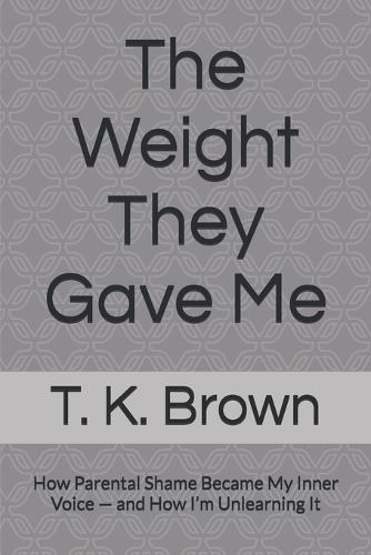 The Weight They Gave Me: How Parental Shame Became My Inner Voice - and How I'm Unlearning It