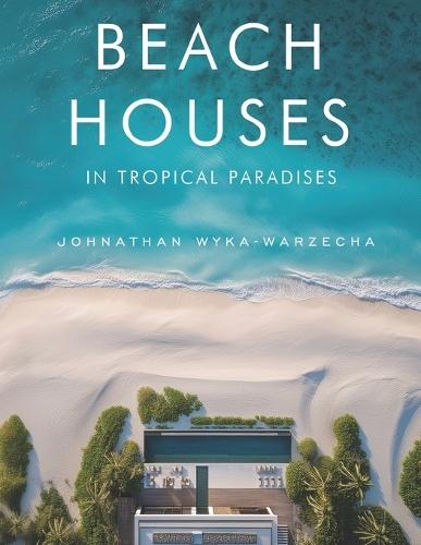 Beach Houses in Tropical Paradises: Luxury Coastal Homes, Modern Architecture & Dream Retreats by the Sea Coffee Table Book