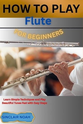 How to Play Flute for Beginners: Learn Simple Techniques and Play Beautiful Tunes Fast with Easy Steps
