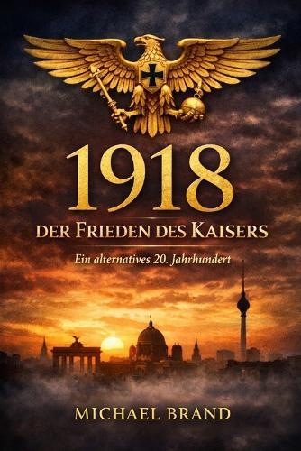 1918 - Der Frieden des Kaisers: Ein alternatives 20. Jahrhundert