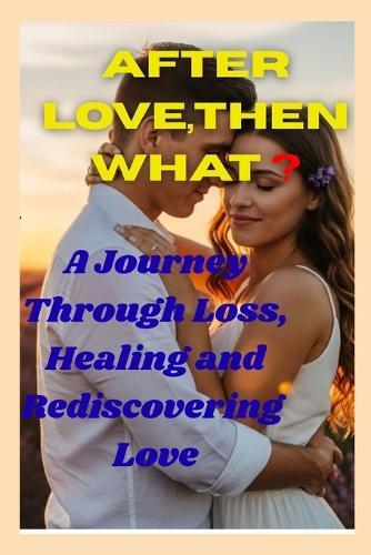 After Love, Then What ?: A Journey Through Loss, Healing and Rediscovering Love
