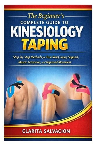 The Beginner's Complete Guide to Kinesiology Taping: Step-by-Step Methods for Pain Relief, Injury Support, Muscle Activation, and Improved Movement