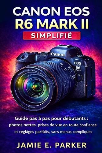 Canon EOS R6 Mark II simplifié: Guide pas à pas pour débutants: photos nettes, prises de vue en toute confiance et réglages parfaits, sans menus compliqués.