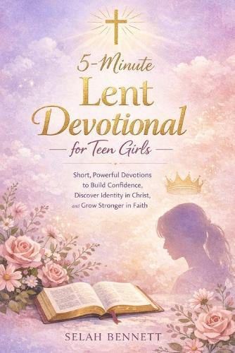5 Minute Lent Devotional for Teen Girls: Short, Powerful Devotions to Build Confidence, Discover Identity in Christ, and Grow Stronger in Faith
