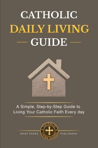 Catholic Daily Living Guide: Practical Catholic Habits, Daily Spiritual Practices, and Simple Routines for Living Your Faith with Consistency, Peace, and Purpose in Everyday Life