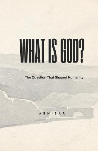 What is god?: The Question That Shaped Humanity