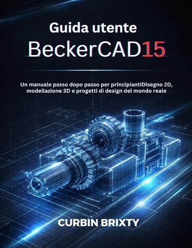 Guida utente BeckerCAD15: Un manuale passo dopo passo per principiantiDisegno 2D, modellazione 3D e progetti di design del mondo reale