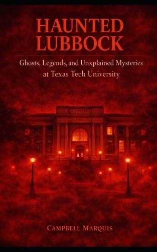 Haunted Lubbock: Ghosts, Legends, and Unexplained Mysteries at Texas Tech University