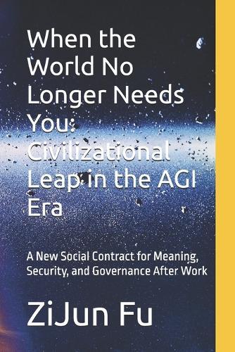 When the World No Longer Needs You: Civilizational Leap in the AGI Era: A New Social Contract for Meaning, Security, and Governance After Work