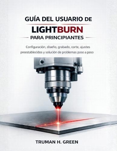 Guía del usuario de Lightburn para principiantes: Configuración, diseño, grabado, corte, ajustes preestablecidos y solución de problemas paso a paso