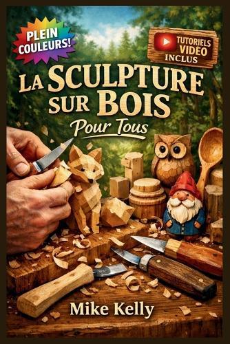 La Sculpture Sur Bois Pour Tous: Le Guide Entièrement Illustré avec des Instructions Étape par Étape pour Créer des Cuillères, des Animaux, des Chaînes et Bien Plus pour les Débutants Complets Tutoriels Vidéo Inclus