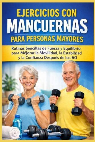 Ejercicios Con Mancuernas Para Personas Mayores: Rutinas Sencillas de Fuerza y Equilibrio para Mejorar la Movilidad, la Estabilidad y la Confianza Después de los 60